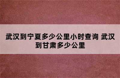 武汉到宁夏多少公里小时查询 武汉到甘肃多少公里